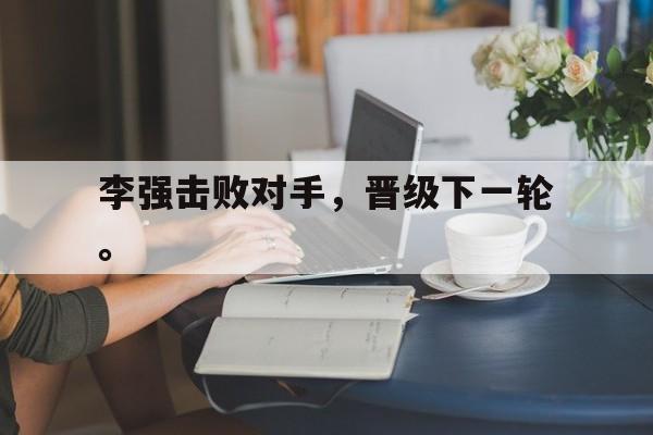 李强击败对手，晋级下一轮。