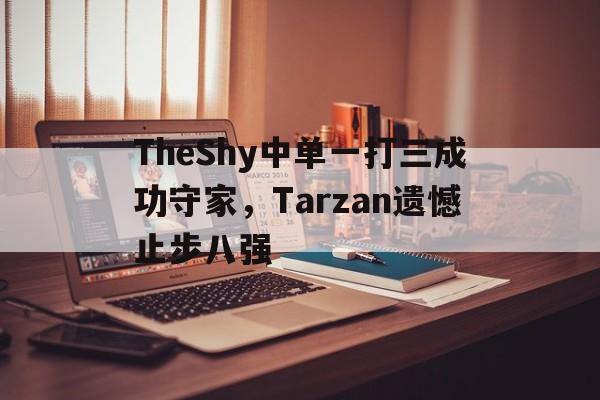 TheShy中单一打三成功守家，Tarzan遗憾止步八强