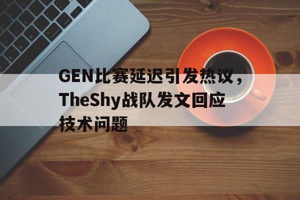 GEN比赛延迟引发热议，TheShy战队发文回应技术问题