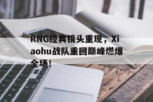 RNG经典镜头重现，Xiaohu战队重回巅峰燃爆全场！