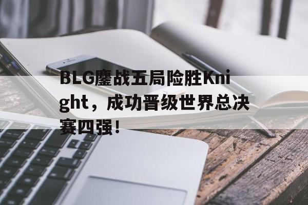 BLG鏖战五局险胜Knight，成功晋级世界总决赛四强！