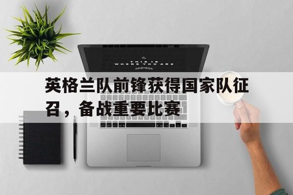 英格兰队前锋获得国家队征召，备战重要比赛