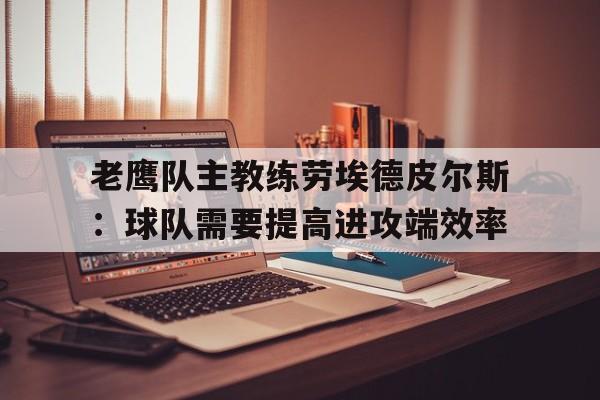 老鹰队主教练劳埃德皮尔斯：球队需要提高进攻端效率