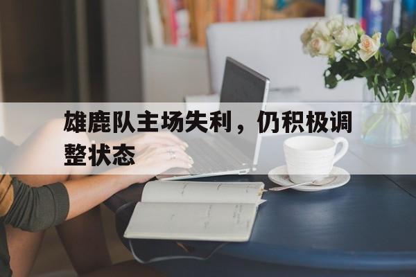 雄鹿队主场失利，仍积极调整状态