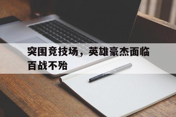 突围竞技场，英雄豪杰面临百战不殆