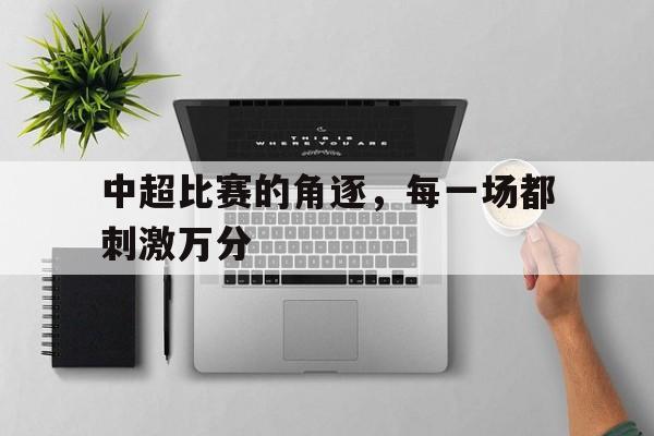 中超比赛的角逐，每一场都刺激万分