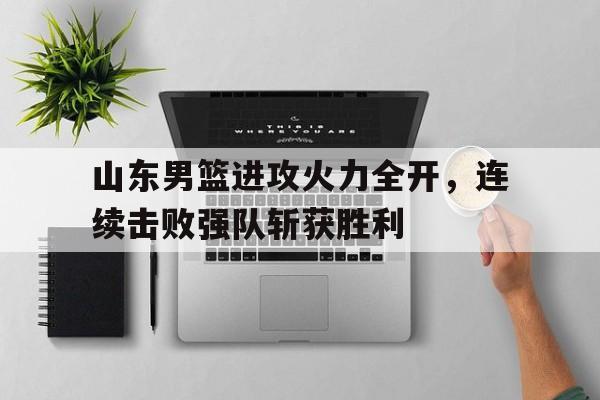 山东男篮进攻火力全开，连续击败强队斩获胜利