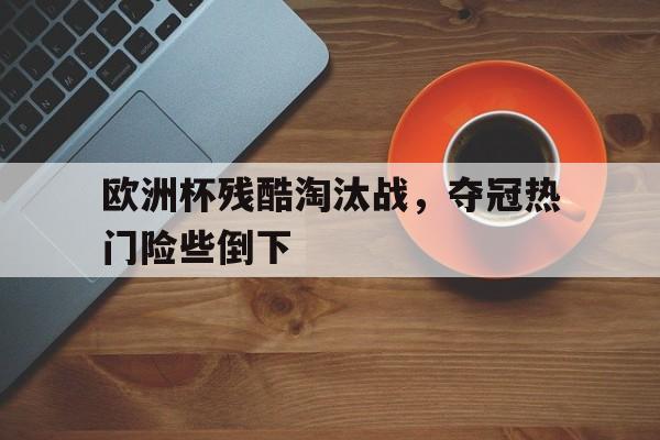 欧洲杯残酷淘汰战，夺冠热门险些倒下