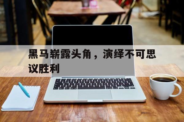 黑马崭露头角，演绎不可思议胜利