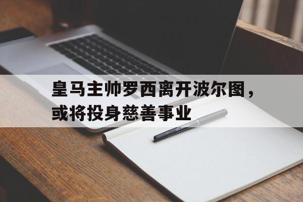 皇马主帅罗西离开波尔图，或将投身慈善事业
